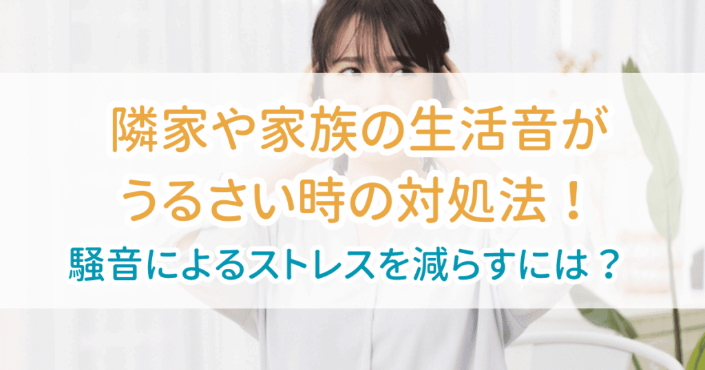 隣家や家族の生活音がうるさい